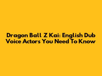 Dragon Ball Z Kai: English Dub Voice Actors You Need To Know