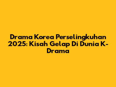 Drama Korea Perselingkuhan 2025: Kisah Gelap Di Dunia K-Drama
