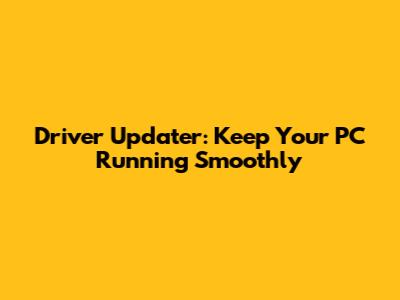 Driver Updater: Keep Your PC Running Smoothly