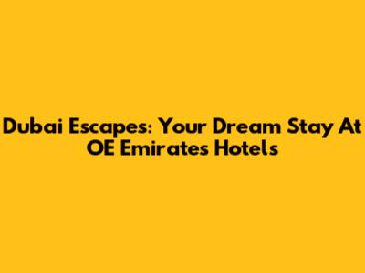 Dubai Escapes: Your Dream Stay At OE Emirates Hotels