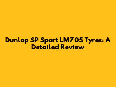 Dunlop SP Sport LM705 Tyres: A Detailed Review