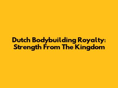 Dutch Bodybuilding Royalty: Strength From The Kingdom