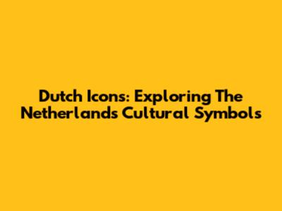 Dutch Icons: Exploring The Netherlands' Cultural Symbols