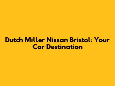 Dutch Miller Nissan Bristol: Your Car Destination