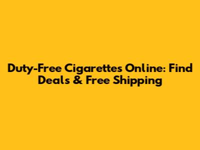 Duty-Free Cigarettes Online: Find Deals & Free Shipping