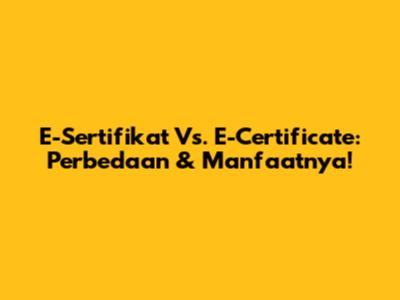 E-Sertifikat Vs. E-Certificate: Perbedaan & Manfaatnya!