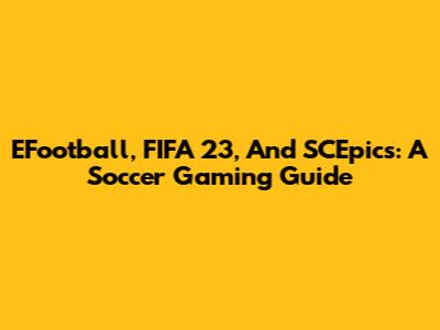 EFootball, FIFA 23, And SCEpics: A Soccer Gaming Guide