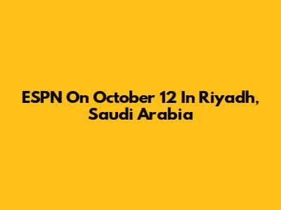 ESPN On October 12 In Riyadh, Saudi Arabia