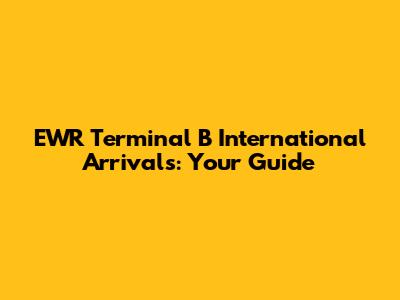 EWR Terminal B International Arrivals: Your Guide