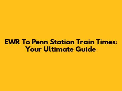 EWR To Penn Station Train Times: Your Ultimate Guide