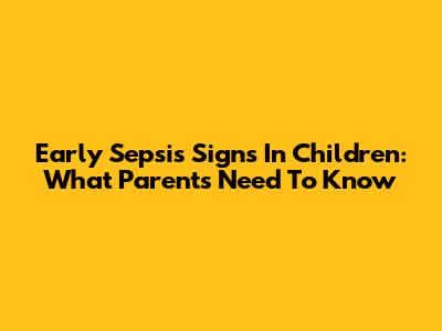 Early Sepsis Signs In Children: What Parents Need To Know