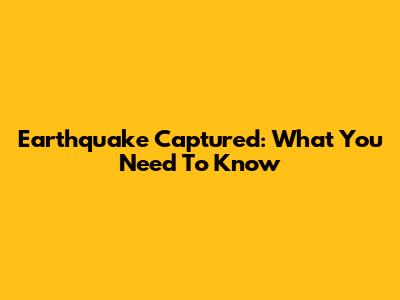 Earthquake Captured: What You Need To Know