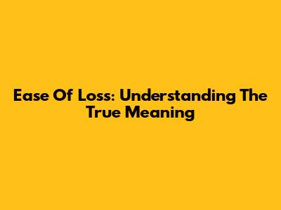 Ease Of Loss: Understanding The True Meaning