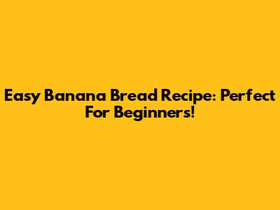 Easy Banana Bread Recipe: Perfect For Beginners!