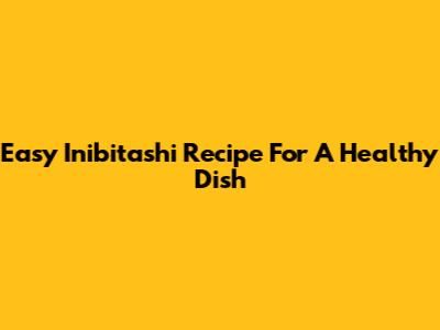 Easy Inibitashi Recipe For A Healthy Dish