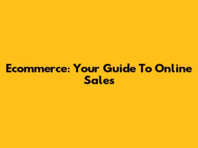 Ecommerce: Your Guide To Online Sales