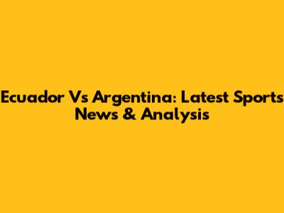 Ecuador Vs Argentina: Latest Sports News & Analysis