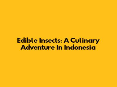 Edible Insects: A Culinary Adventure In Indonesia