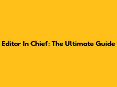 Editor In Chief: The Ultimate Guide