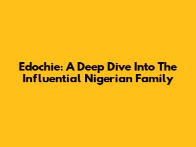 Edochie: A Deep Dive Into The Influential Nigerian Family