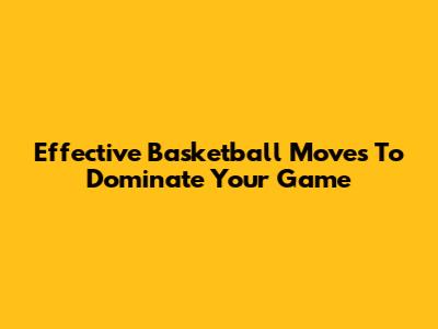 Effective Basketball Moves To Dominate Your Game