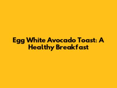 Egg White Avocado Toast: A Healthy Breakfast