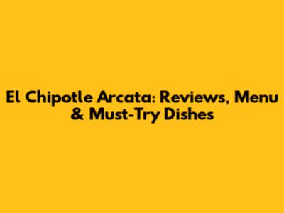 El Chipotle Arcata: Reviews, Menu & Must-Try Dishes