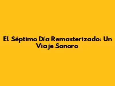 El Séptimo Día Remasterizado: Un Viaje Sonoro