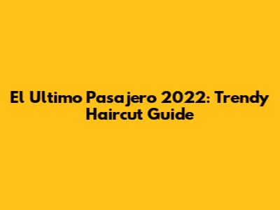 El Ultimo Pasajero 2022: Trendy Haircut Guide