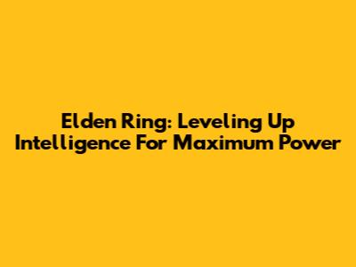 Elden Ring: Leveling Up Intelligence For Maximum Power