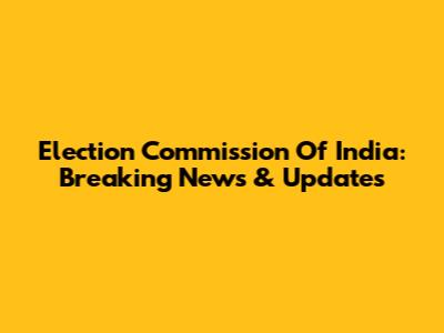 Election Commission Of India: Breaking News & Updates