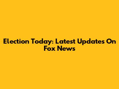 Election Today: Latest Updates On Fox News