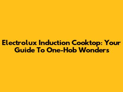 Electrolux Induction Cooktop: Your Guide To One-Hob Wonders