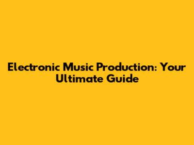 Electronic Music Production: Your Ultimate Guide