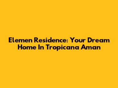 Elemen Residence: Your Dream Home In Tropicana Aman
