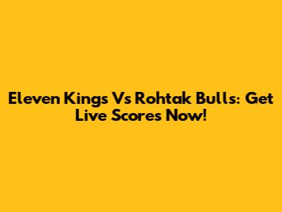 Eleven Kings Vs Rohtak Bulls: Get Live Scores Now!