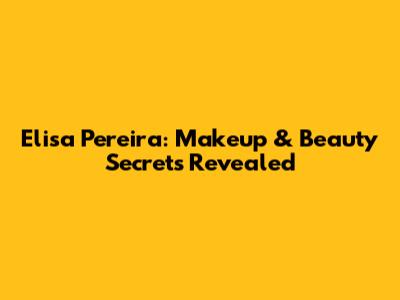 Elisa Pereira: Makeup & Beauty Secrets Revealed