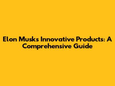 Elon Musk's Innovative Products: A Comprehensive Guide