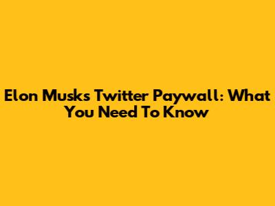 Elon Musk's Twitter Paywall: What You Need To Know