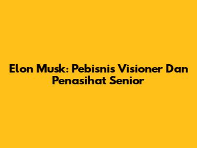 Elon Musk: Pebisnis Visioner Dan Penasihat Senior
