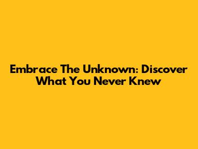 Embrace The Unknown: Discover What You Never Knew