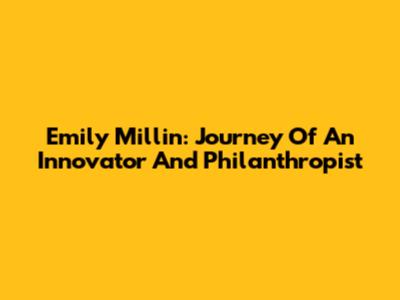 Emily Millin: Journey Of An Innovator And Philanthropist