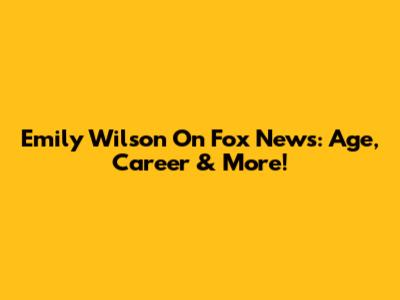 Emily Wilson On Fox News: Age, Career & More!