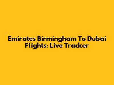 Emirates Birmingham To Dubai Flights: Live Tracker