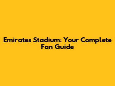 Emirates Stadium: Your Complete Fan Guide