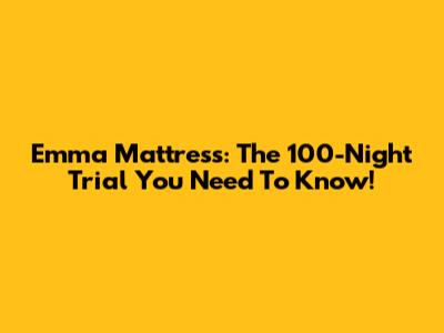 Emma Mattress: The 100-Night Trial You Need To Know!