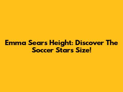 Emma Sears Height: Discover The Soccer Star's Size!