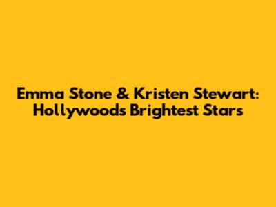 Emma Stone & Kristen Stewart: Hollywood's Brightest Stars