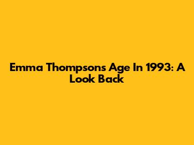 Emma Thompson's Age In 1993: A Look Back