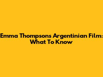 Emma Thompson's Argentinian Film: What To Know